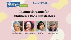 Highlights Foundation logo Free #HFGather: Income Streams for Children's Book Illustrators, Tuesday, Sept. 20, 7:30-8:30pm EST. Everyone is welcome! With Pat Cummings, Shadra Strickland, Xindi Yan and Rudy Gutierrez