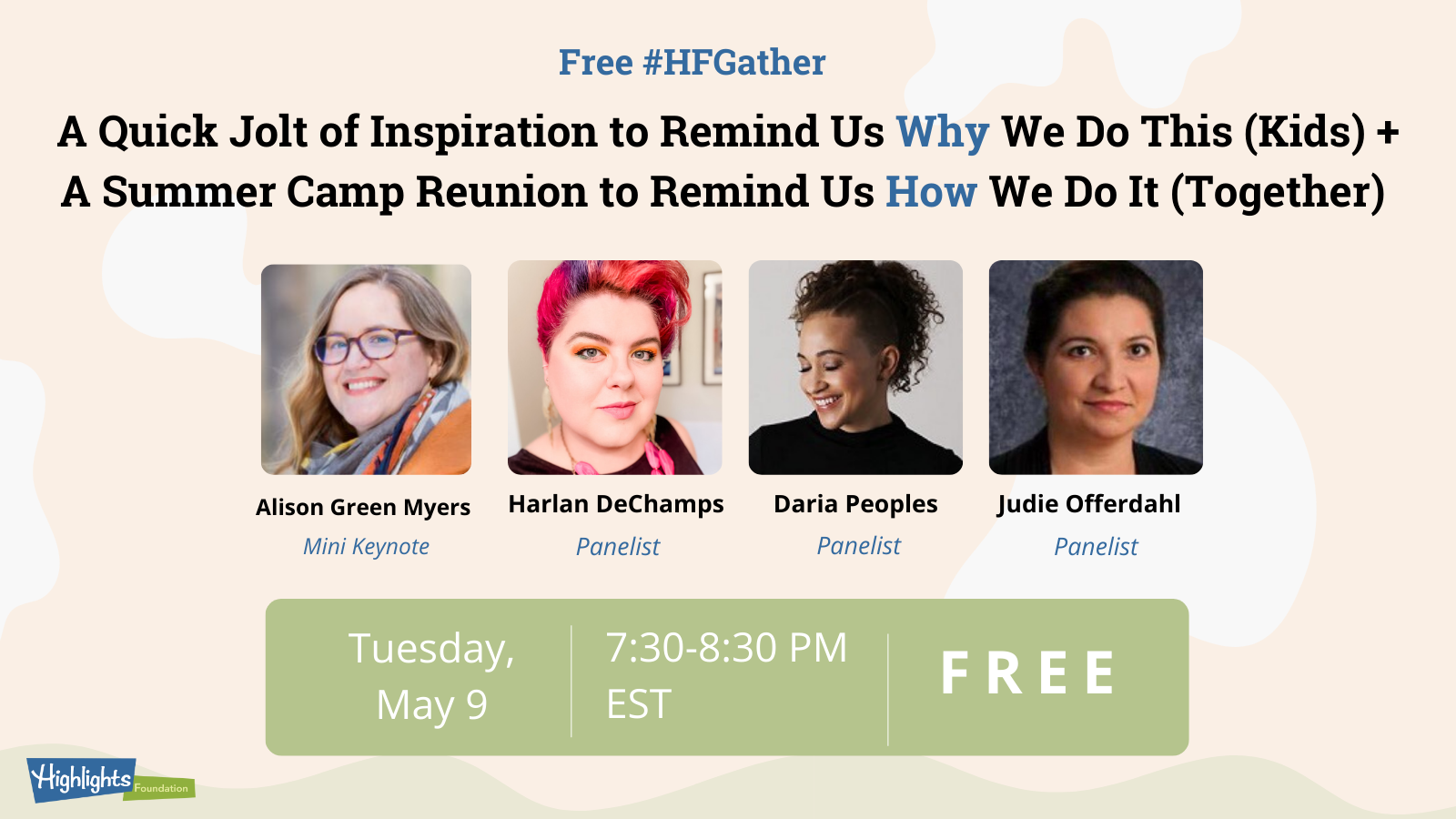 A Quick Jolt of Inspiration to Remind Us Why We Do This (Kids) + a Summer Camp Reunion to Remind Us How We Do It (Together) Mini Inspirational Keynote by Alison Green Myers (with her photo) Panelists: Harlan DeChamps Daria Peoples Judie Offerdahl (with their photos) May 9, 7:30 EST