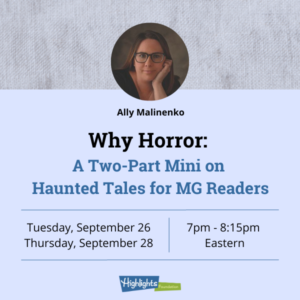 Why Horror: A Two-Part Mini on Haunted Tales for MG Readers. Tues, Sept. 26 and Thurs, Sept 28. 7-8:15pm Eastern. Ally Malinenko